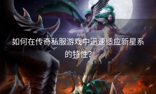 如何在传奇私服游戏中迅速适应新星系的特性？