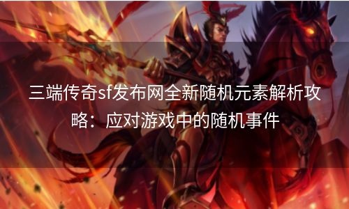 三端传奇sf发布网全新随机元素解析攻略：应对游戏中的随机事件