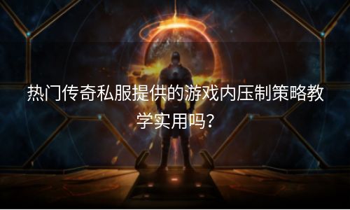 热门传奇私服提供的游戏内压制策略教学实用吗？