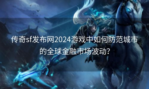 传奇sf发布网2024游戏中如何防范城市的全球金融市场波动？