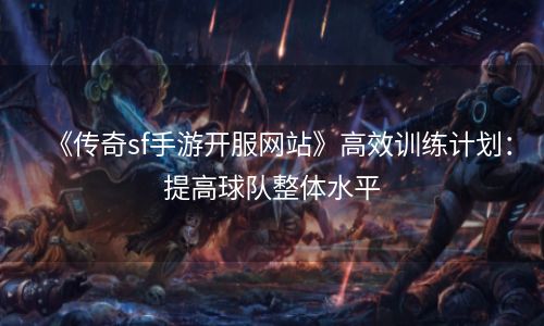 《传奇sf手游开服网站》高效训练计划：提高球队整体水平