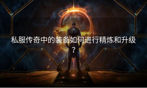 私服传奇中的装备如何进行精炼和升级？