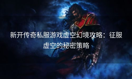 新开传奇私服游戏虚空幻境攻略：征服虚空的秘密策略