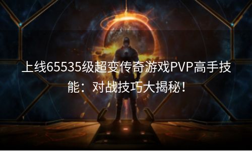 上线65535级超变传奇游戏PVP高手技能：对战技巧大揭秘！