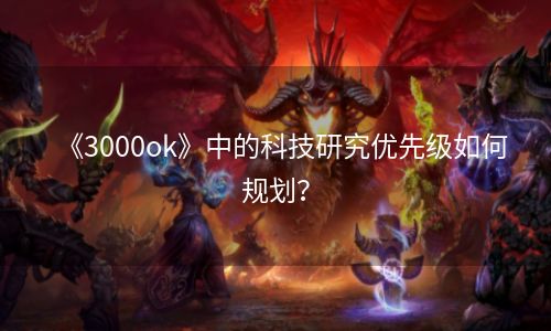 《3000ok》中的科技研究优先级如何规划？