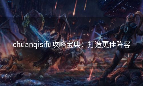 chuanqisifu攻略宝典：打造更佳阵容