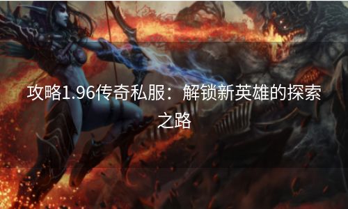 攻略1.96传奇私服：解锁新英雄的探索之路