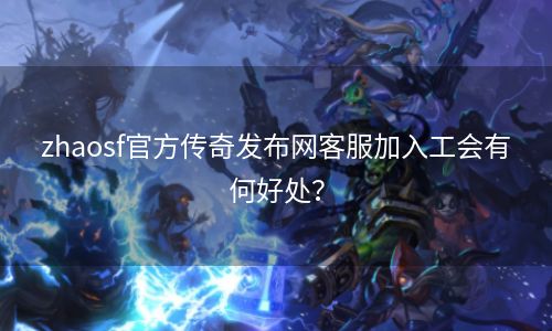 zhaosf官方传奇发布网客服加入工会有何好处？