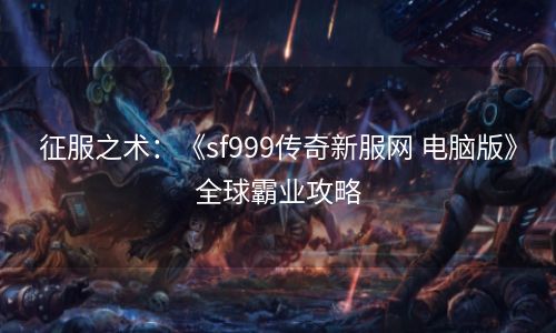 征服之术：《sf999传奇新服网 电脑版》全球霸业攻略