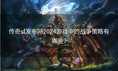 传奇sf发布网2024游戏中的战争策略有哪些？