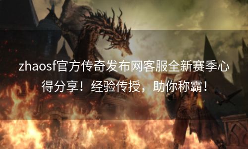 zhaosf官方传奇发布网客服全新赛季心得分享！经验传授，助你称霸！