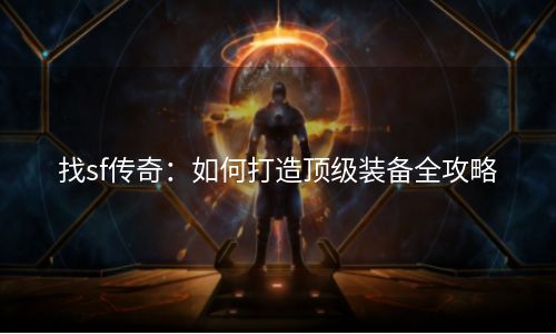 找sf传奇：如何打造顶级装备全攻略