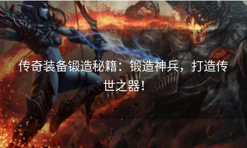 传奇装备锻造秘籍：锻造神兵，打造传世之器！