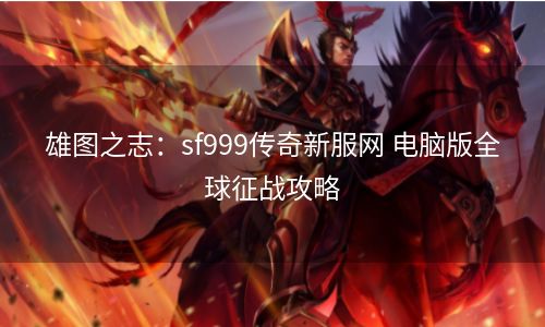 雄图之志：sf999传奇新服网 电脑版全球征战攻略