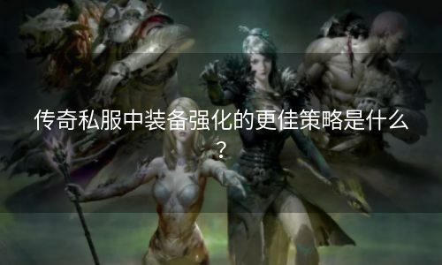 传奇私服中装备强化的更佳策略是什么？