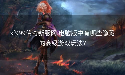 sf999传奇新服网 电脑版中有哪些隐藏的高级游戏玩法？