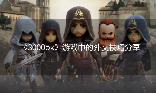 《3000ok》游戏中的外交技巧分享