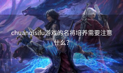 chuanqisifu游戏的名将培养需要注意什么？