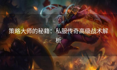 策略大师的秘籍：私服传奇高级战术解析