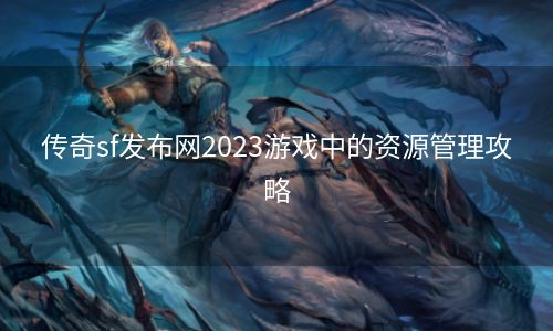 传奇sf发布网2023游戏中的资源管理攻略