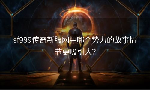 sf999传奇新服网中哪个势力的故事情节更吸引人？