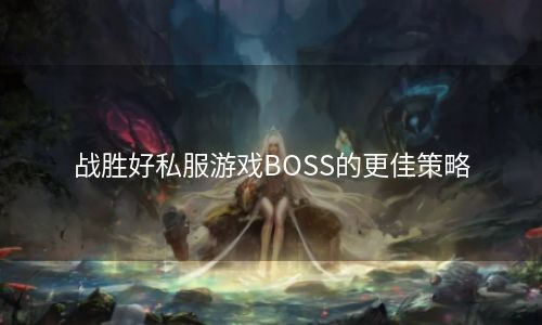 战胜好私服游戏BOSS的更佳策略