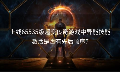 上线65535级超变传奇游戏中异能技能激活是否有先后顺序？