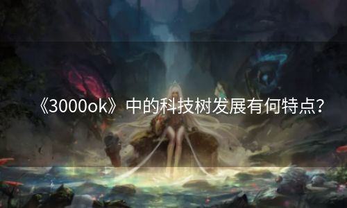 《3000ok》中的科技树发展有何特点？