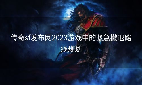 传奇sf发布网2023游戏中的紧急撤退路线规划