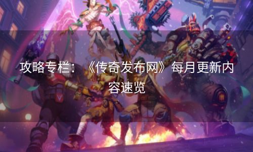 攻略专栏：《传奇发布网》每月更新内容速览