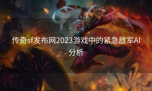 传奇sf发布网2023游戏中的紧急敌军AI分析