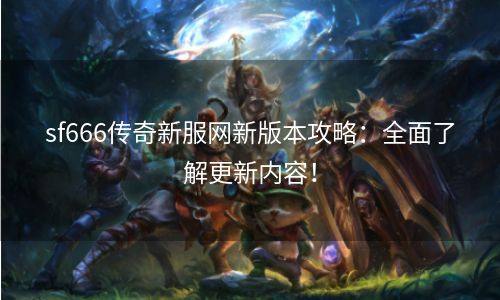 sf666传奇新服网新版本攻略：全面了解更新内容！