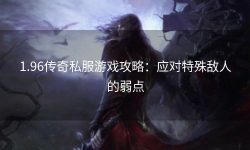 1.96传奇私服游戏攻略：应对特殊敌人的弱点