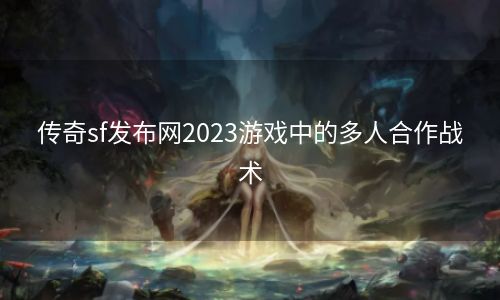 传奇sf发布网2023游戏中的多人合作战术