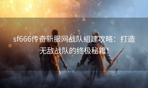 sf666传奇新服网战队组建攻略：打造无敌战队的终极秘籍！