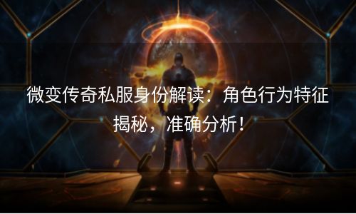 微变传奇私服身份解读：角色行为特征揭秘，准确分析！