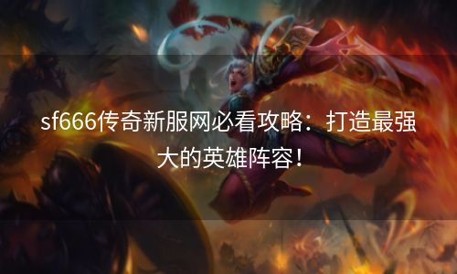 sf666传奇新服网必看攻略：打造最强大的英雄阵容！