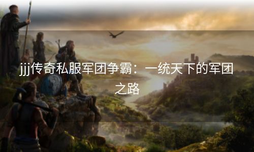 jjj传奇私服军团争霸：一统天下的军团之路