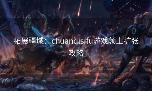 拓展疆域：chuanqisifu游戏领土扩张攻略