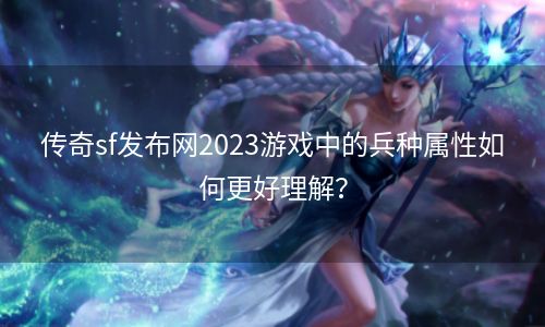 传奇sf发布网2023游戏中的兵种属性如何更好理解？