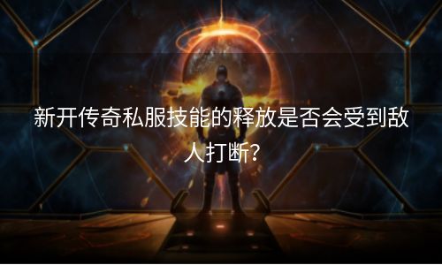 新开传奇私服技能的释放是否会受到敌人打断？