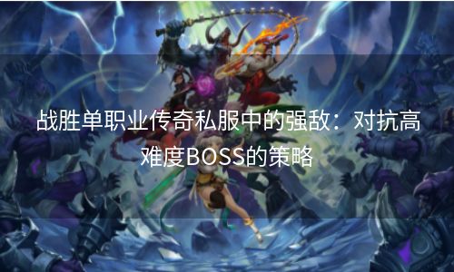 战胜单职业传奇私服中的强敌：对抗高难度BOSS的策略