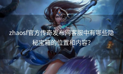 zhaosf官方传奇发布网客服中有哪些隐秘宝箱的位置和内容？