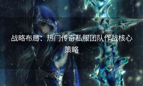 战略布局：热门传奇私服团队作战核心策略