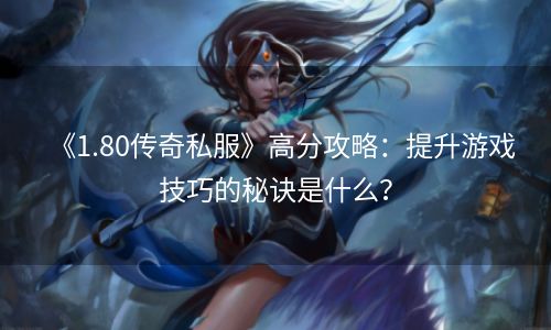 《1.80传奇私服》高分攻略：提升游戏技巧的秘诀是什么？