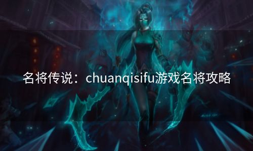 名将传说：chuanqisifu游戏名将攻略