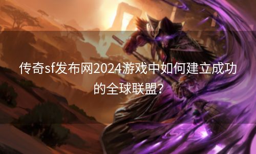 传奇sf发布网2024游戏中如何建立成功的全球联盟？