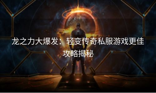 龙之力大爆发：轻变传奇私服游戏更佳攻略揭秘