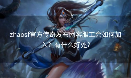 zhaosf官方传奇发布网客服工会如何加入？有什么好处？