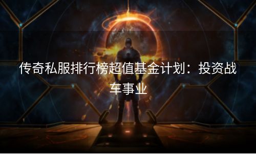 传奇私服排行榜超值基金计划：投资战车事业